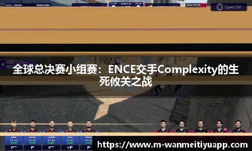 全球总决赛小组赛：ENCE交手Complexity的生死攸关之战